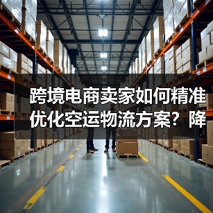 跨境电商卖家如何精准优化空运物流方案?降本增效全攻略(图4) 跨境电商卖家如何精准优化空运物流方案?降本增效全攻略(图4)