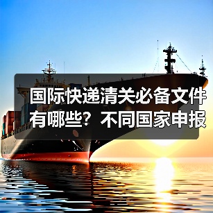 国际快递清关必备文件有哪些?不同国家申报要求全解析(图3) 国际快递清关必备文件有哪些?不同国家申报要求全解析(图3)