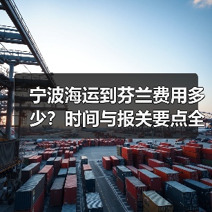 宁波海运到芬兰费用多少？时间与报关要点全解析（图3）