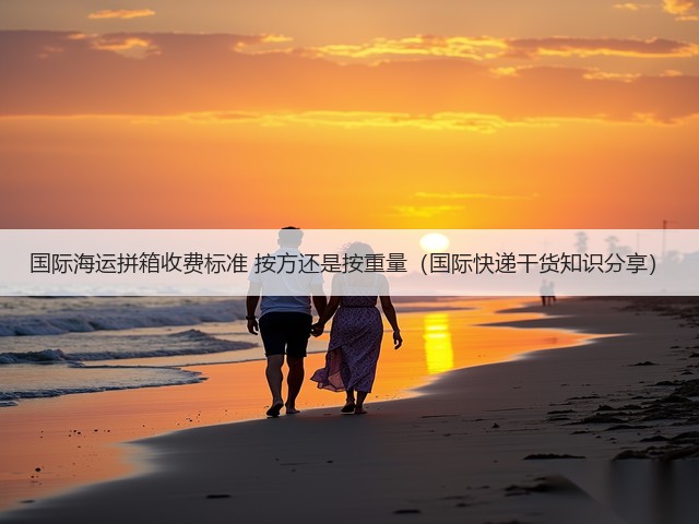 国际海运拼箱收费标准 按方还是按重量(国际快递干货知识分享)(图1) 国际海运拼箱收费标准 按方还是按重量(国际快递干货知识分享)(图1)