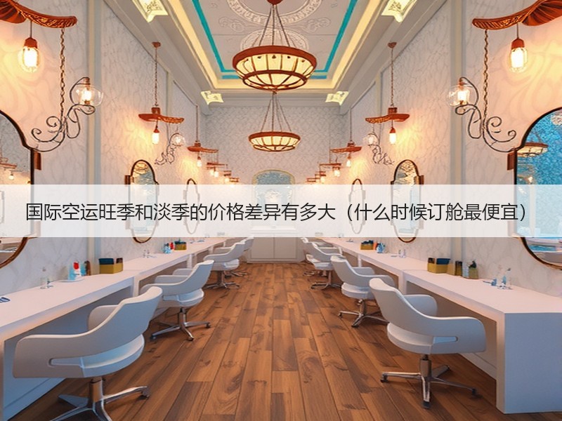 国际空运旺季和淡季的价格差异有多大（什么时候订舱最便宜）