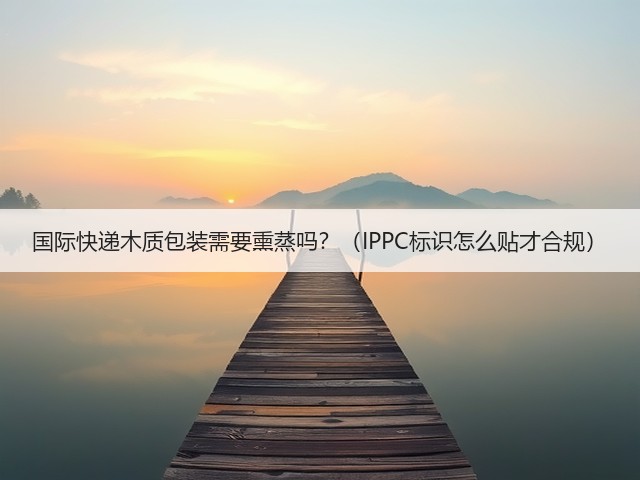 国际快递木质包装需要熏蒸吗？（IPPC标识怎么贴才合规）(图1)
