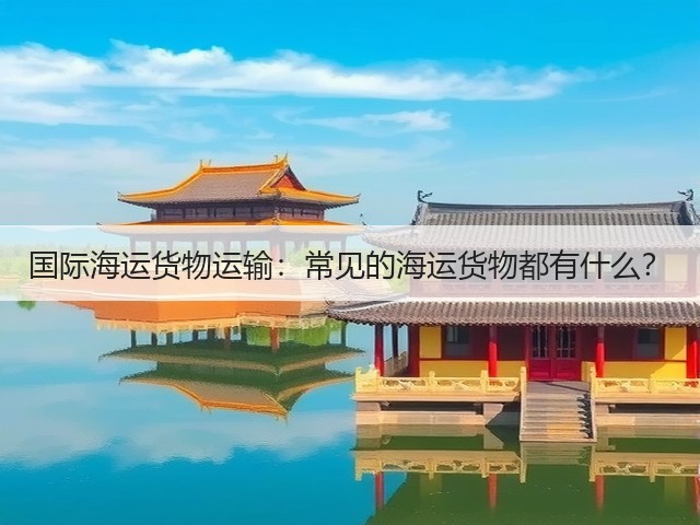 国际海运货物运输：常见的海运货物都有什么？(图3)