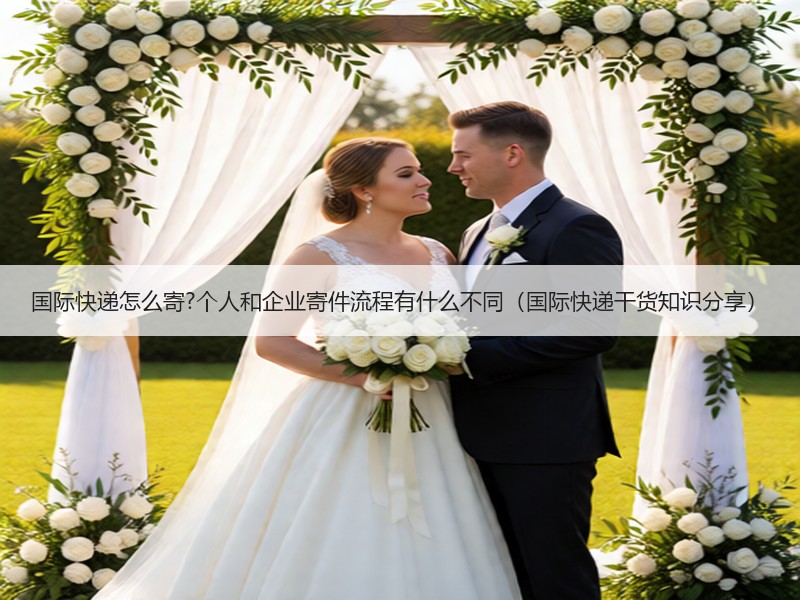 国际快递怎么寄?个人和企业寄件流程有什么不同（国际快递干货知识分享）