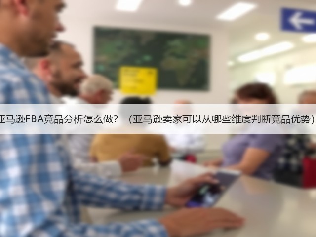 亚马逊FBA竞品分析怎么做？（亚马逊卖家可以从哪些维度判断竞品优势）(图2)