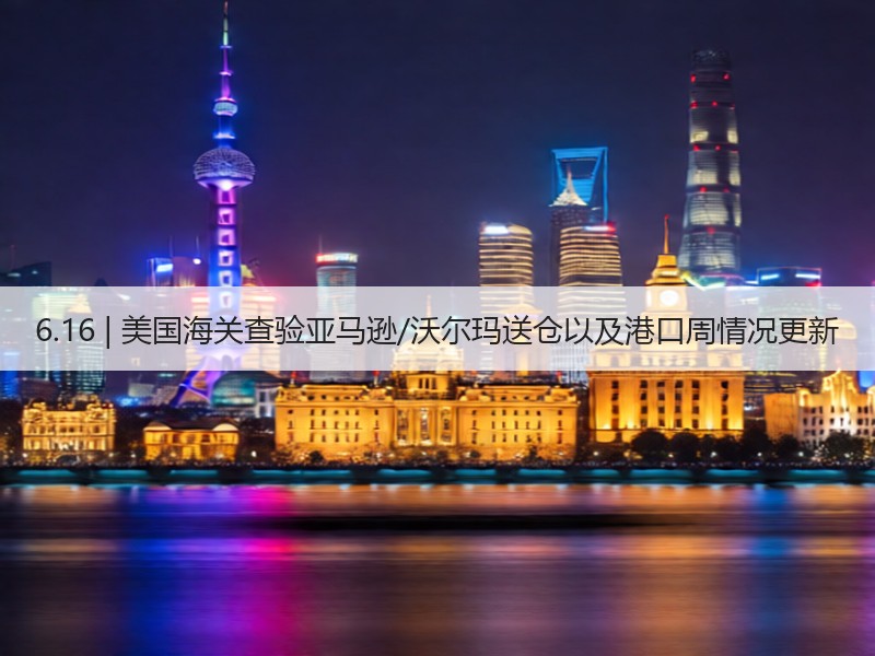 6.16 | 美国海关查验亚马逊/沃尔玛送仓以及港口周情况更新 6.16 | 美国海关查验亚马逊/沃尔玛送仓以及港口周情况更新