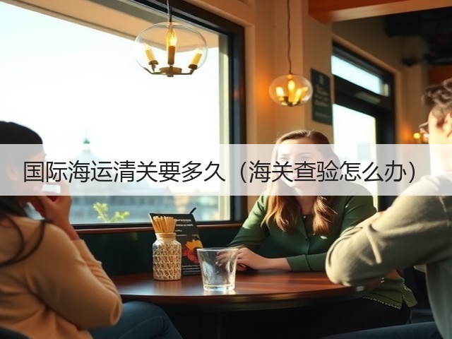 国际海运清关要多久(海关查验怎么办)(图1) 国际海运清关要多久(海关查验怎么办)(图1)