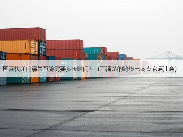 国际快递的清关查验需要多长时间?(不清楚的跨境电商卖家请注意)(图3) 国际快递的清关查验需要多长时间?(不清楚的跨境电商卖家请注意)(图3)