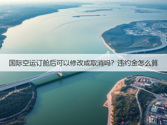 国际空运订舱后可以修改或取消吗?违约金怎么算(图2) 国际空运订舱后可以修改或取消吗?违约金怎么算(图2)