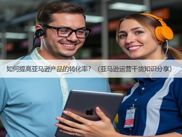 如何提高亚马逊产品的转化率？（亚马逊运营干货知识分享）(图3)