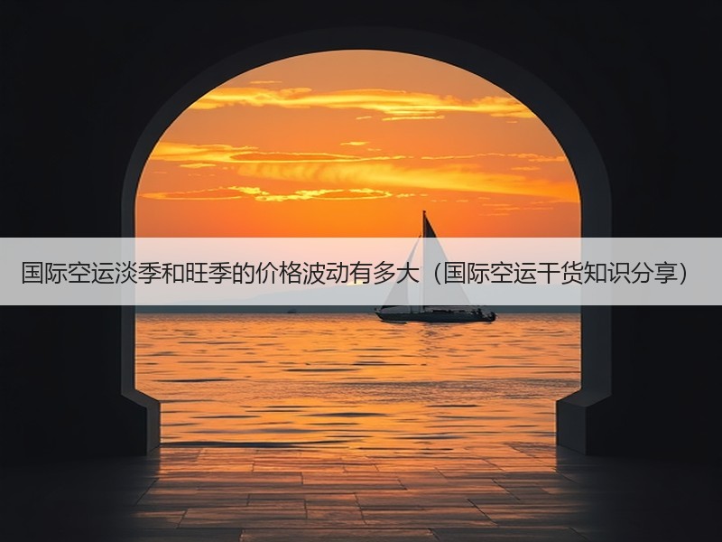 国际空运淡季和旺季的价格波动有多大（国际空运干货知识分享）