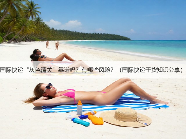 国际快递“灰色清关”靠谱吗？有哪些风险？（国际快递干货知识分享）(图1)