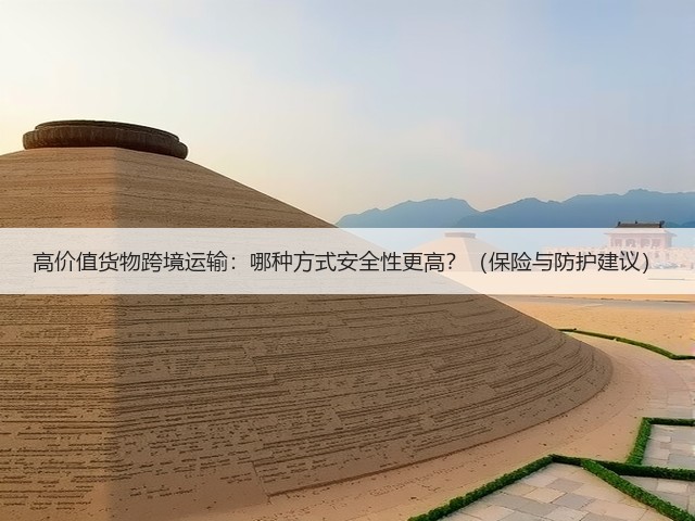 高价值货物跨境运输：哪种方式安全性更高？（保险与防护建议）(图1)
