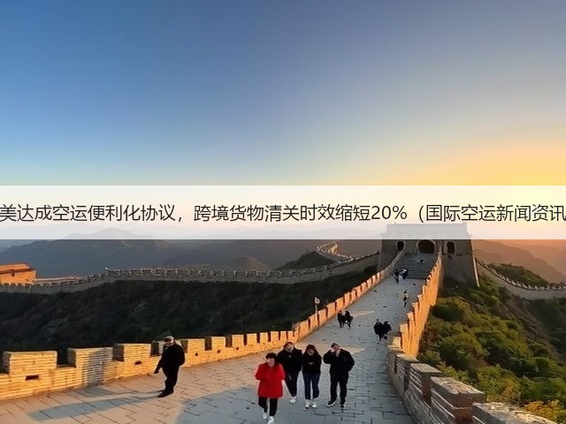 中美达成空运便利化协议,跨境货物清关时效缩短20%(国际空运新闻资讯)(图3) 中美达成空运便利化协议,跨境货物清关时效缩短20%(国际空运新闻资讯)(图3)