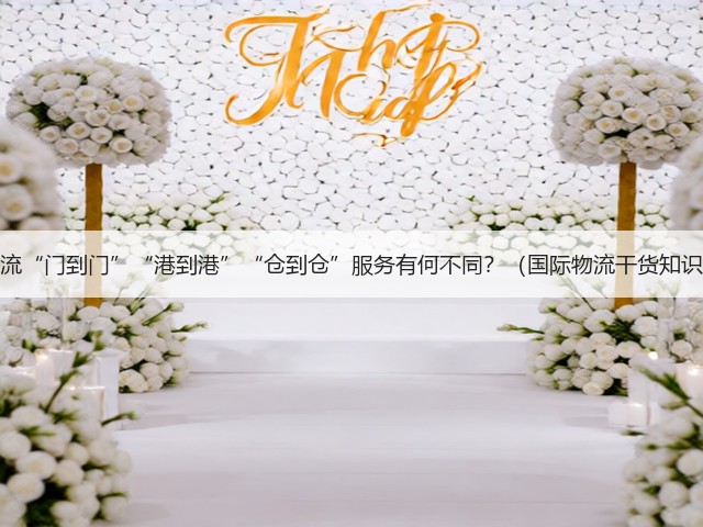 跨境物流“门到门”“港到港”“仓到仓”服务有何不同？（国际物流干货知识分享）(图1)