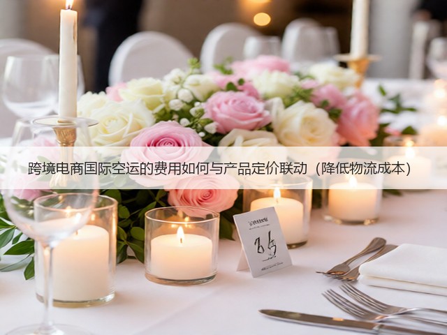 跨境电商国际空运的费用如何与产品定价联动(降低物流成本)(图1) 跨境电商国际空运的费用如何与产品定价联动(降低物流成本)(图1)