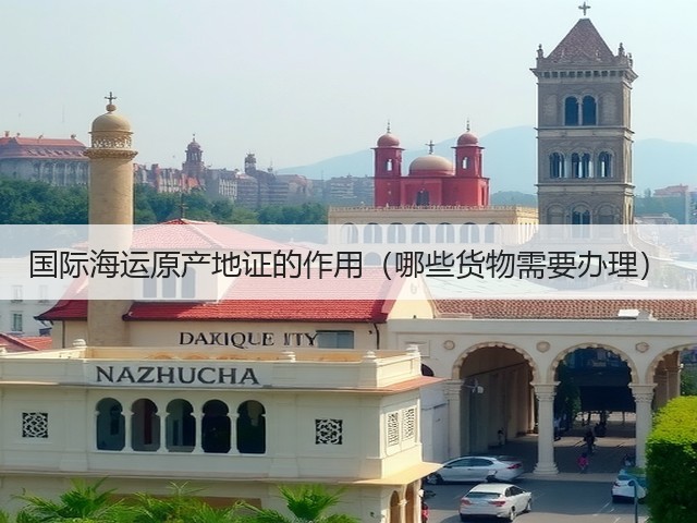 国际海运原产地证的作用(哪些货物需要办理)(图1) 国际海运原产地证的作用(哪些货物需要办理)(图1)