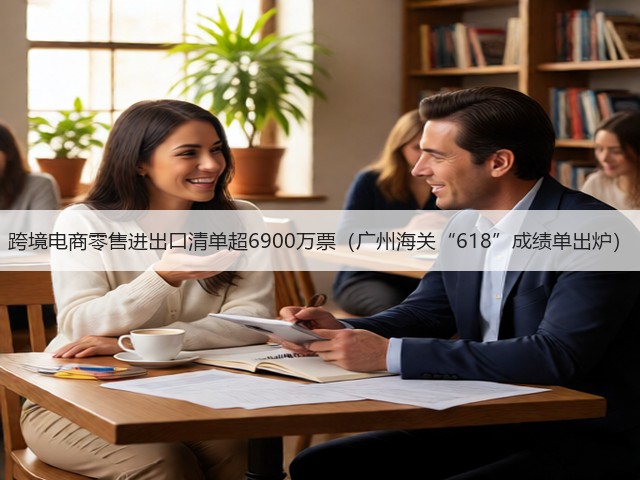 跨境电商零售进出口清单超6900万票（广州海关“618”成绩单出炉）(图1)