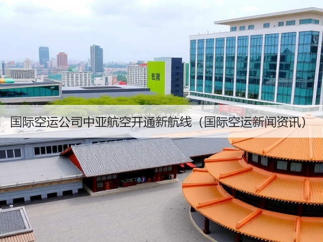 国际空运公司中亚航空开通新航线（国际空运新闻资讯）(图2)