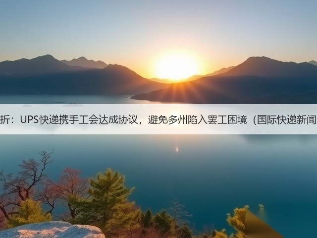 关键转折:UPS快递携手工会达成协议,避免多州陷入罢工困境(国际快递新闻资讯)(图1) 关键转折:UPS快递携手工会达成协议,避免多州陷入罢工困境(国际快递新闻资讯)(图1)