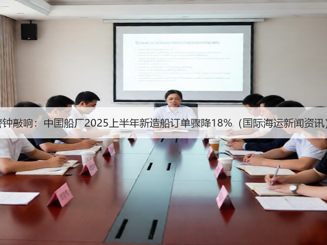 警钟敲响：中国船厂2025上半年新造船订单骤降18%（国际海运新闻资讯）(图3)