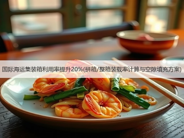国际海运集装箱利用率提升20%(拼箱/整箱装载率计算与空隙填充方案)(图1)