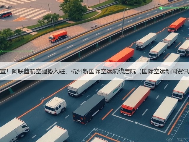 官宣!阿联酋航空强势入驻,杭州新国际空运航线启航(国际空运新闻资讯)(图2) 官宣!阿联酋航空强势入驻,杭州新国际空运航线启航(国际空运新闻资讯)(图2)