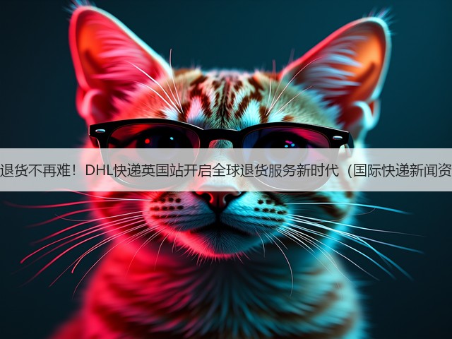 跨境退货不再难!DHL快递英国站开启全球退货服务新时代(国际快递新闻资讯)(图1) 跨境退货不再难!DHL快递英国站开启全球退货服务新时代(国际快递新闻资讯)(图1)