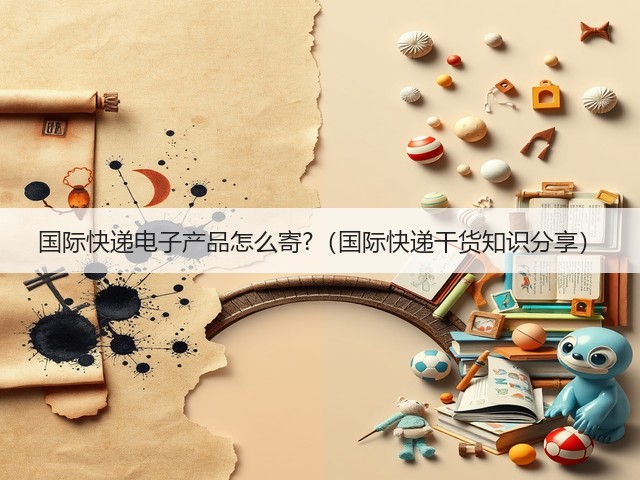 国际快递电子产品怎么寄?(国际快递干货知识分享)(图3) 国际快递电子产品怎么寄?(国际快递干货知识分享)(图3)
