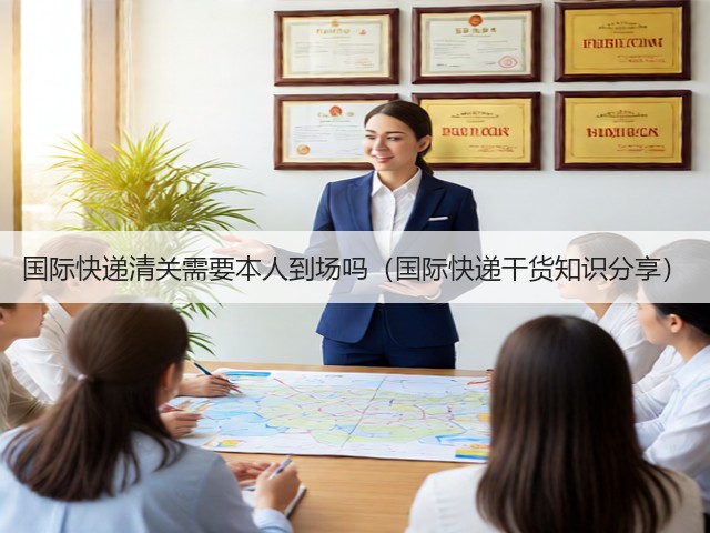 国际快递清关需要本人到场吗(国际快递干货知识分享)(图1) 国际快递清关需要本人到场吗(国际快递干货知识分享)(图1)