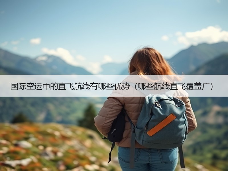 国际空运中的直飞航线有哪些优势（哪些航线直飞覆盖广）