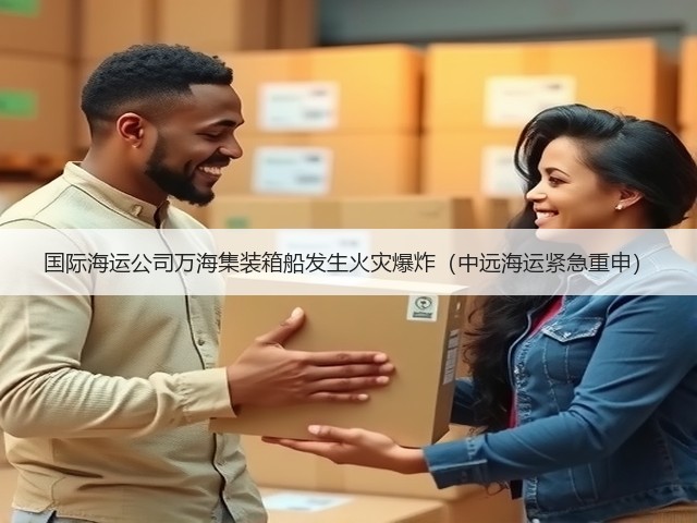 国际海运公司万海集装箱船发生火灾爆炸(中远海运紧急重申)(图1) 国际海运公司万海集装箱船发生火灾爆炸(中远海运紧急重申)(图1)