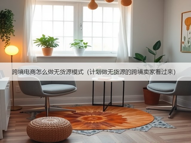 跨境电商怎么做无货源模式（计划做无货源的跨境卖家看过来）(图1)