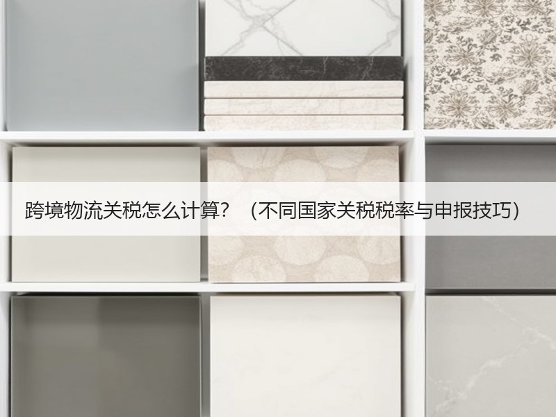 跨境物流关税怎么计算?(不同国家关税税率与申报技巧) 跨境物流关税怎么计算?(不同国家关税税率与申报技巧)