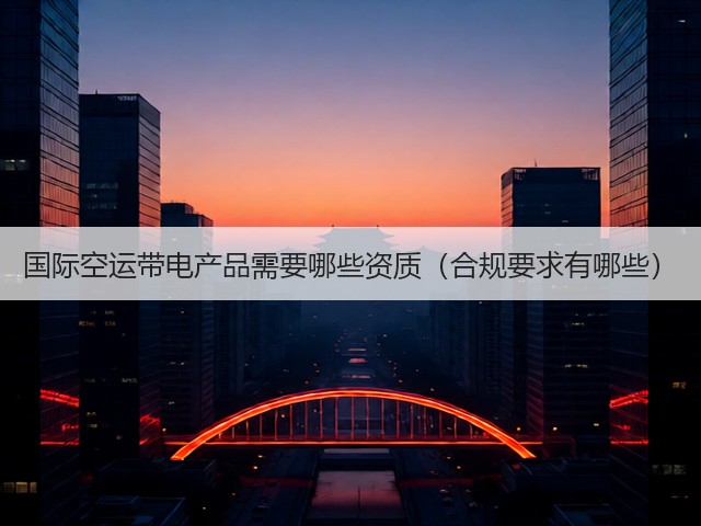 国际空运带电产品需要哪些资质(合规要求有哪些)(图2) 国际空运带电产品需要哪些资质(合规要求有哪些)(图2)