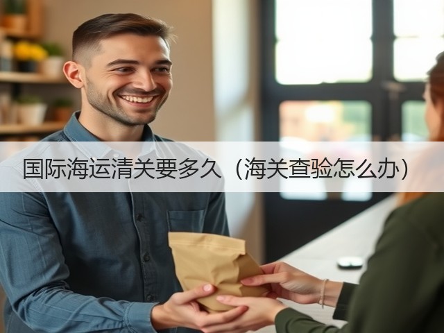 国际海运清关要多久(海关查验怎么办)(图2) 国际海运清关要多久(海关查验怎么办)(图2)