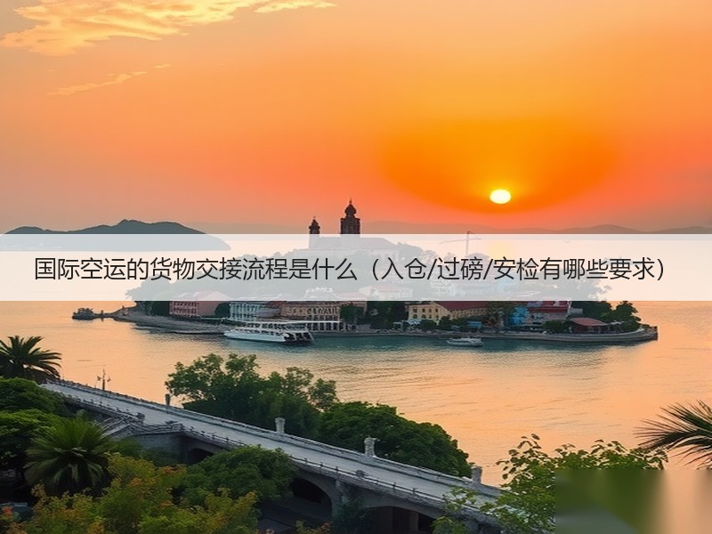 国际空运的货物交接流程是什么（入仓/过磅/安检有哪些要求）