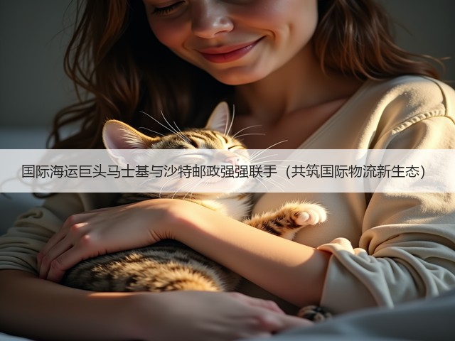 国际海运巨头马士基与沙特邮政强强联手(共筑国际物流新生态)(图1) 国际海运巨头马士基与沙特邮政强强联手(共筑国际物流新生态)(图1)