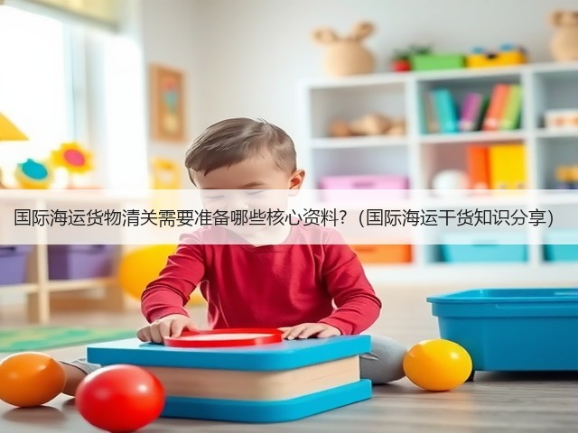国际海运货物清关需要准备哪些核心资料?（国际海运干货知识分享）(图1)