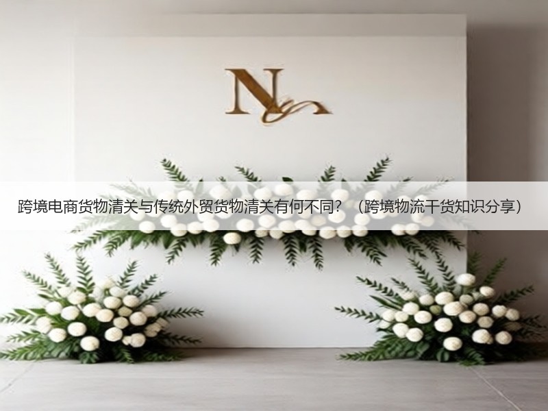 跨境电商货物清关与传统外贸货物清关有何不同？（跨境物流干货知识分享）