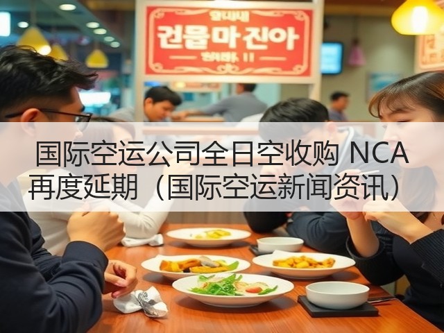 国际空运公司全日空收购 NCA 再度延期（国际空运新闻资讯）(图1)