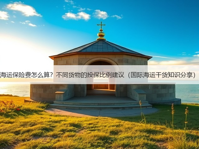 海运保险费怎么算？不同货物的投保比例建议（国际海运干货知识分享）(图3)