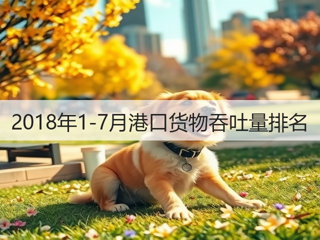 2018年1-7月港口货物吞吐量排名(图1)
