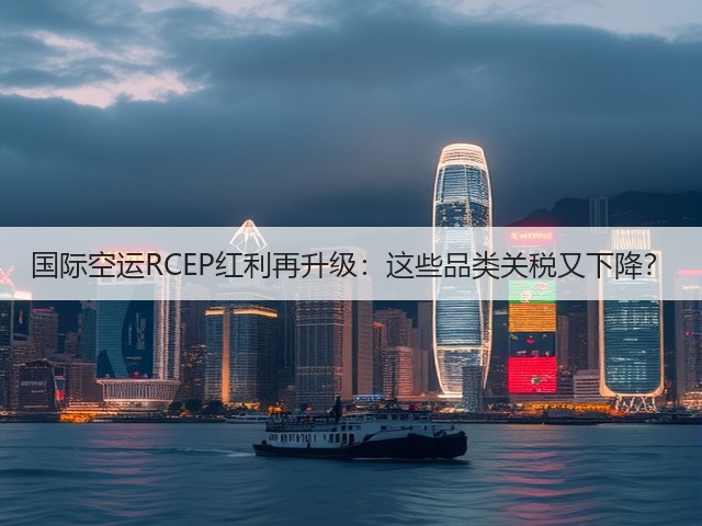 国际空运RCEP红利再升级:这些品类关税又下降?(图1) 国际空运RCEP红利再升级:这些品类关税又下降?(图1)