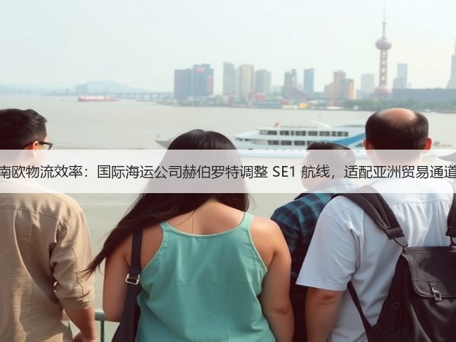 锚定南欧物流效率：国际海运公司赫伯罗特调整 SE1 航线，适配亚洲贸易通道需求(图2)