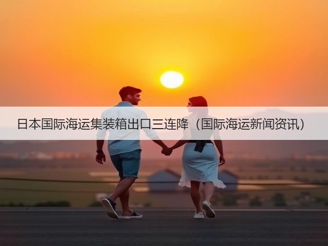日本国际海运集装箱出口三连降（国际海运新闻资讯）(图3)
