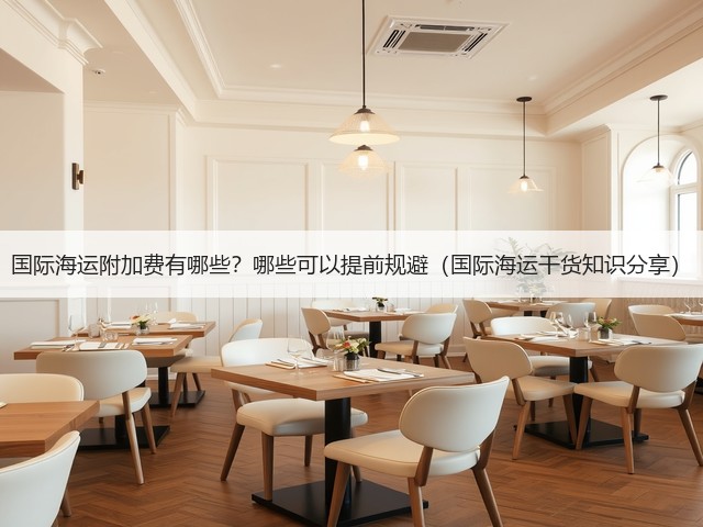 国际海运附加费有哪些?哪些可以提前规避(国际海运干货知识分享)(图1) 国际海运附加费有哪些?哪些可以提前规避(国际海运干货知识分享)(图1)
