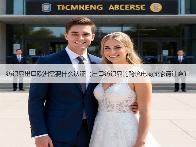 纺织品出口欧洲需要什么认证(出口纺织品的跨境电商卖家请注意)(图1) 纺织品出口欧洲需要什么认证(出口纺织品的跨境电商卖家请注意)(图1)