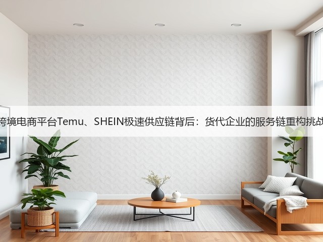 跨境电商平台Temu、SHEIN极速供应链背后:货代企业的服务链重构挑战(图1) 跨境电商平台Temu、SHEIN极速供应链背后:货代企业的服务链重构挑战(图1)