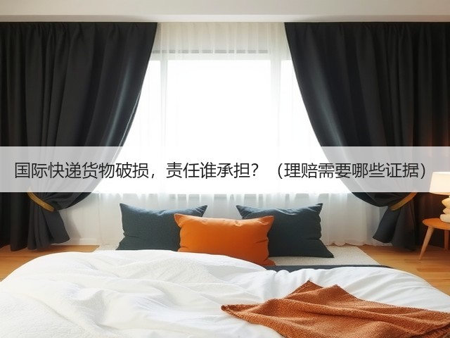 国际快递货物破损，责任谁承担？（理赔需要哪些证据）(图1)
